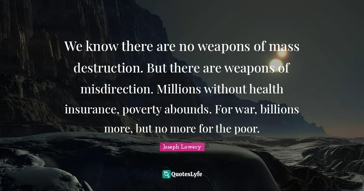We know there are no weapons of mass destruction. But there are weapons of misdirection. Millions without health insurance, poverty abounds. For war, billions more, but no more for the poor.