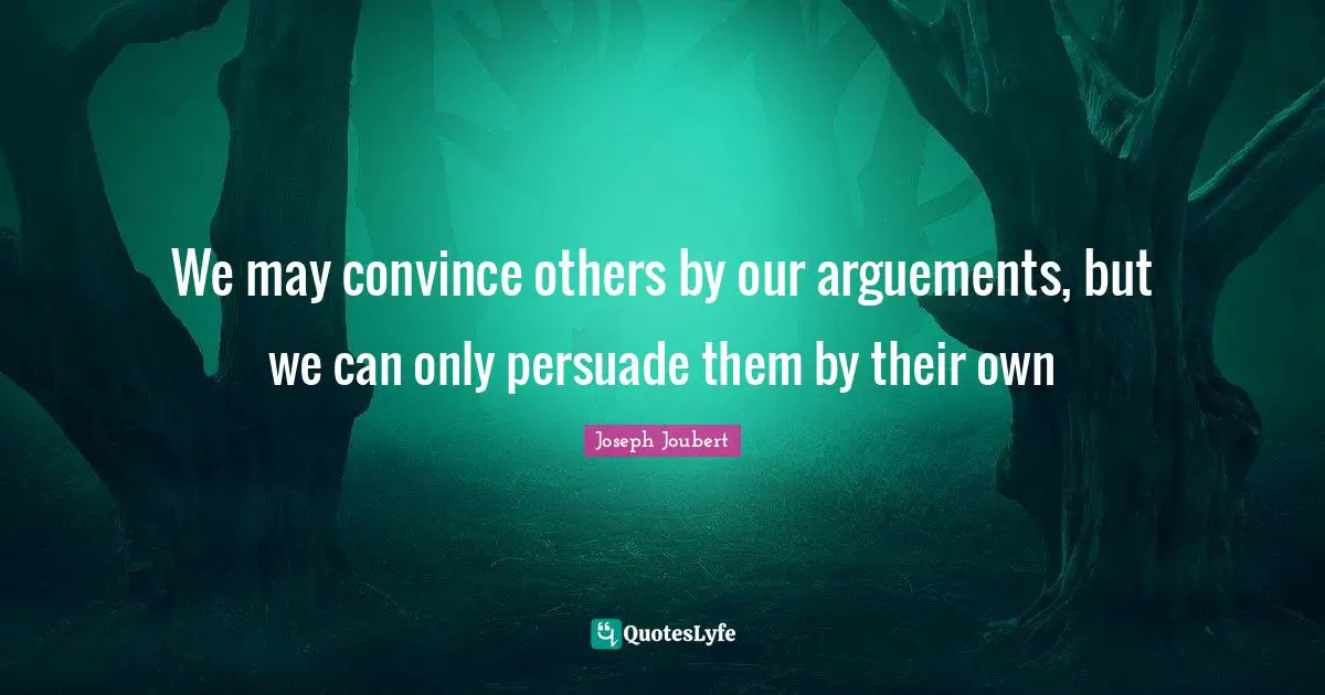 We may convince others by our arguements, but we can only persuade them by their own