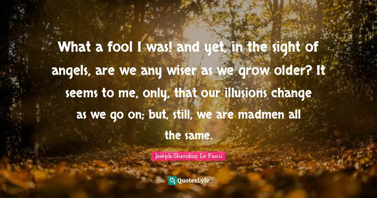 Madmen Quotes: "What a fool I was! and yet, in the sight of angels, are we any wiser as we grow older? It seems to me, only, that our illusions change as we go on; but, still, we are madmen all the same."