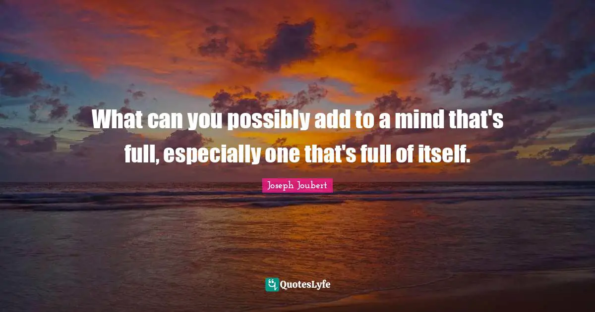 What can you possibly add to a mind that's full, especially one that's full of itself.