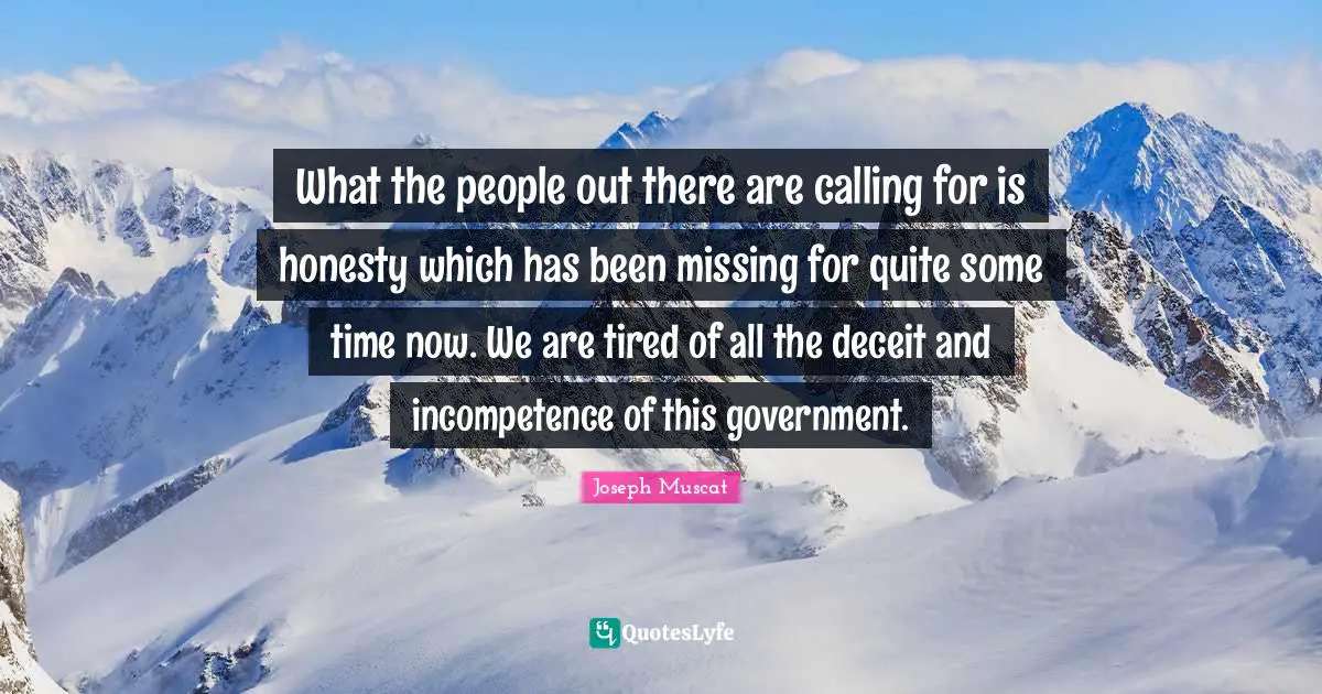 What the people out there are calling for is honesty which has been missing for quite some time now. We are tired of all the deceit and incompetence of this government.