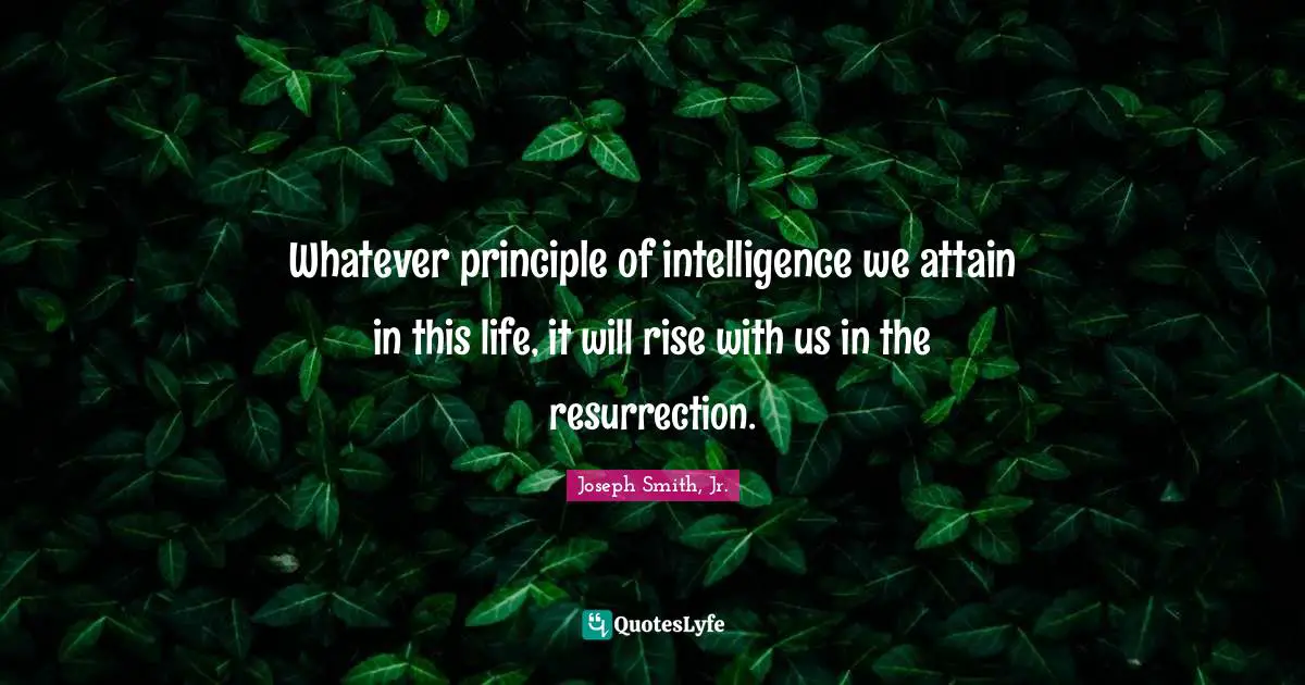 Whatever principle of intelligence we attain in this life, it will rise with us in the resurrection.