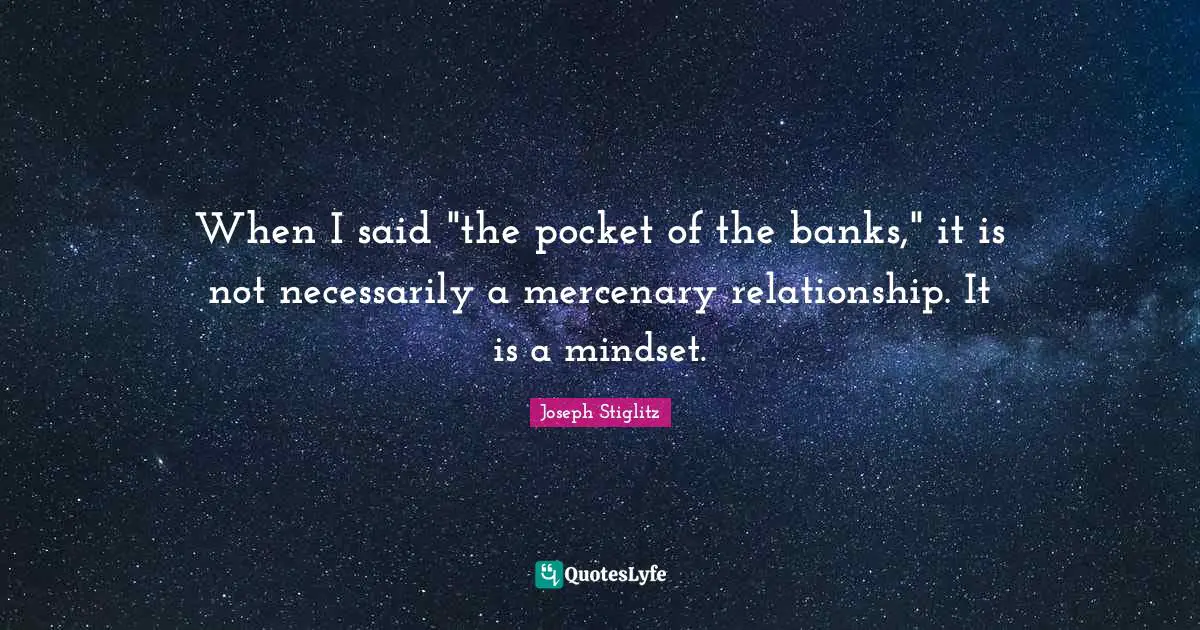 When I said "the pocket of the banks," it is not necessarily a mercenary relationship. It is a mindset.
