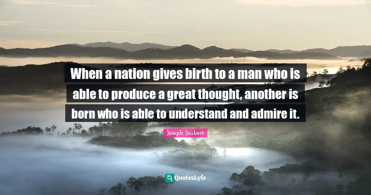 When a nation gives birth to a man who is able to produce a great thought, another is born who is able to understand and admire it.