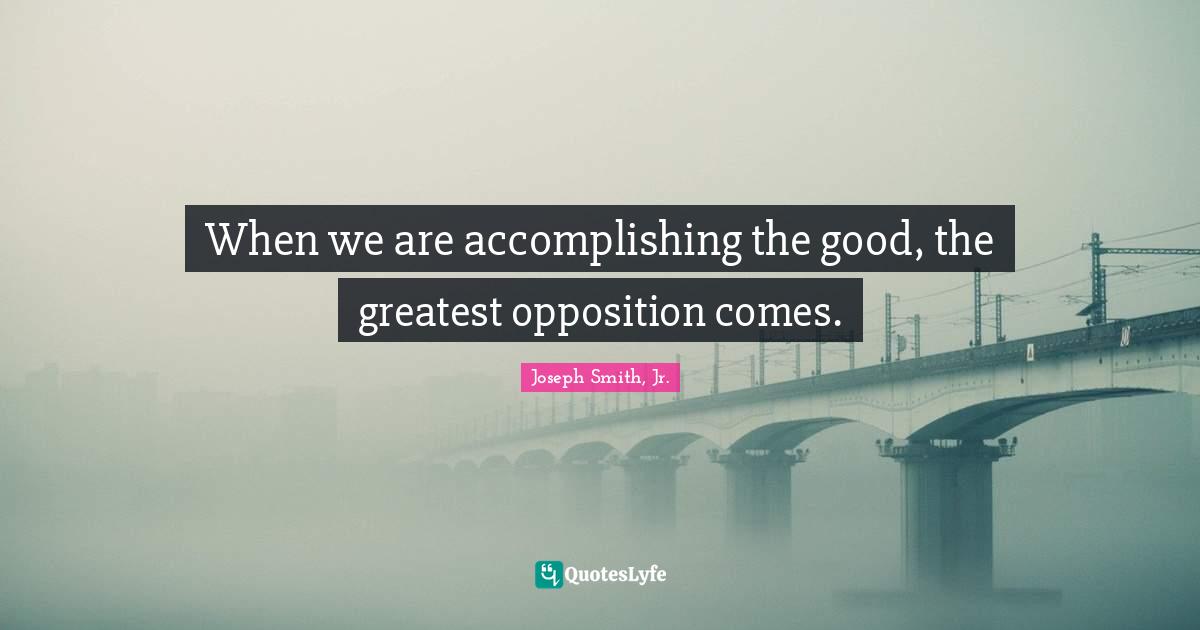 When we are accomplishing the good, the greatest opposition comes.