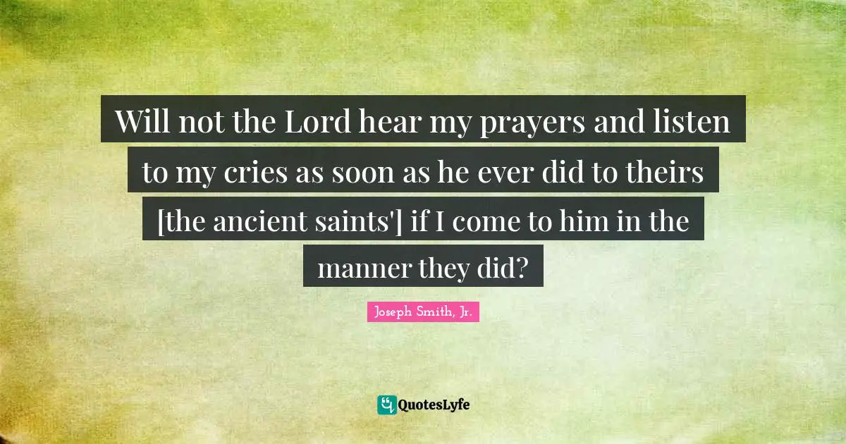 Will not the Lord hear my prayers and listen to my cries as soon as he ever did to theirs [the ancient saints'] if I come to him in the manner they did?