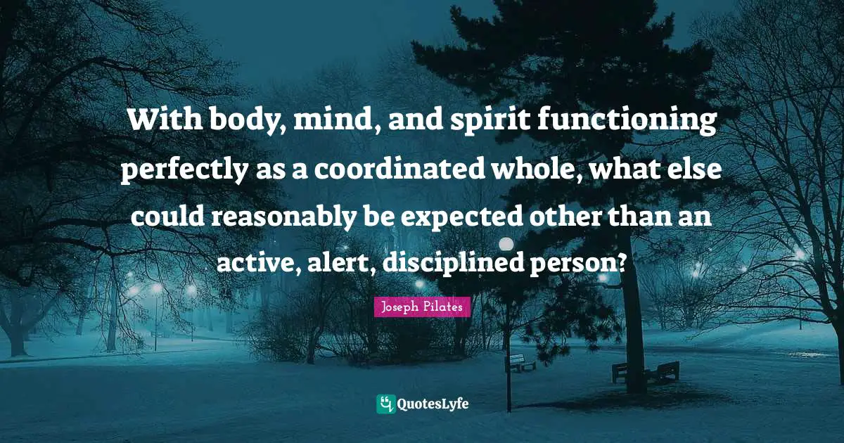 Joseph Pilates Quotes: "With body, mind, and spirit functioning perfectly as a coordinated whole, what else could reasonably be expected other than an active, alert, disciplined person?"