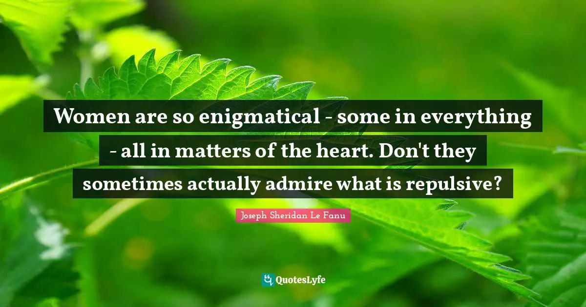 Women are so enigmatical - some in everything - all in matters of the heart. Don't they sometimes actually admire what is repulsive?