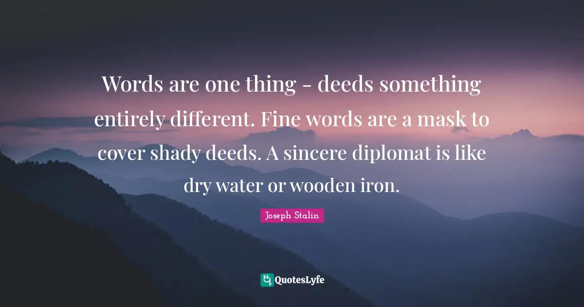 Joseph Stalin Quotes: Words are one thing - deeds something entirely different. Fine words are a mask to cover shady deeds. A sincere diplomat is like dry water or wooden iron.