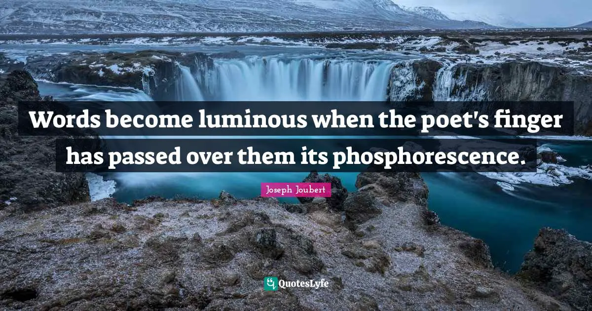 Words become luminous when the poet's finger has passed over them its phosphorescence.