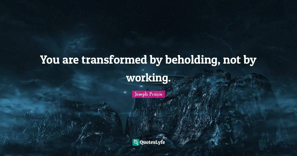 You are transformed by beholding, not by working.