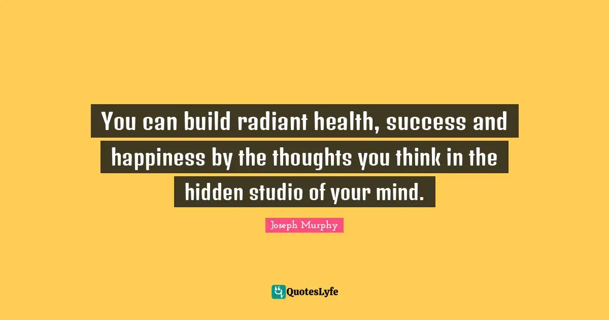 Joseph Murphy Quotes: "You can build radiant health, success and happiness by the thoughts you think in the hidden studio of your mind."