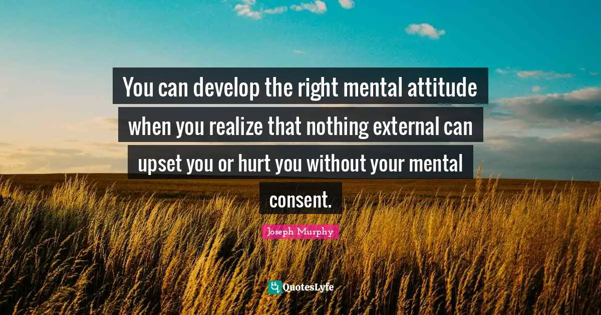 Mental Quotes: "You can develop the right mental attitude when you realize that nothing external can upset you or hurt you without your mental consent."