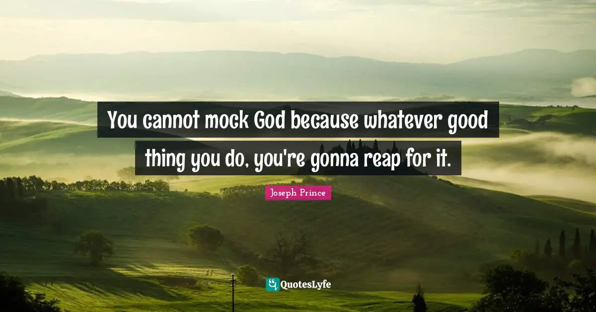 You cannot mock God because whatever good thing you do, you're gonna reap for it.