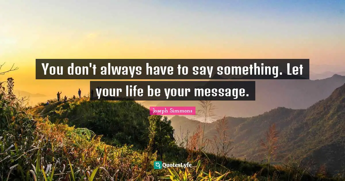 You don't always have to say something. Let your life be your message.