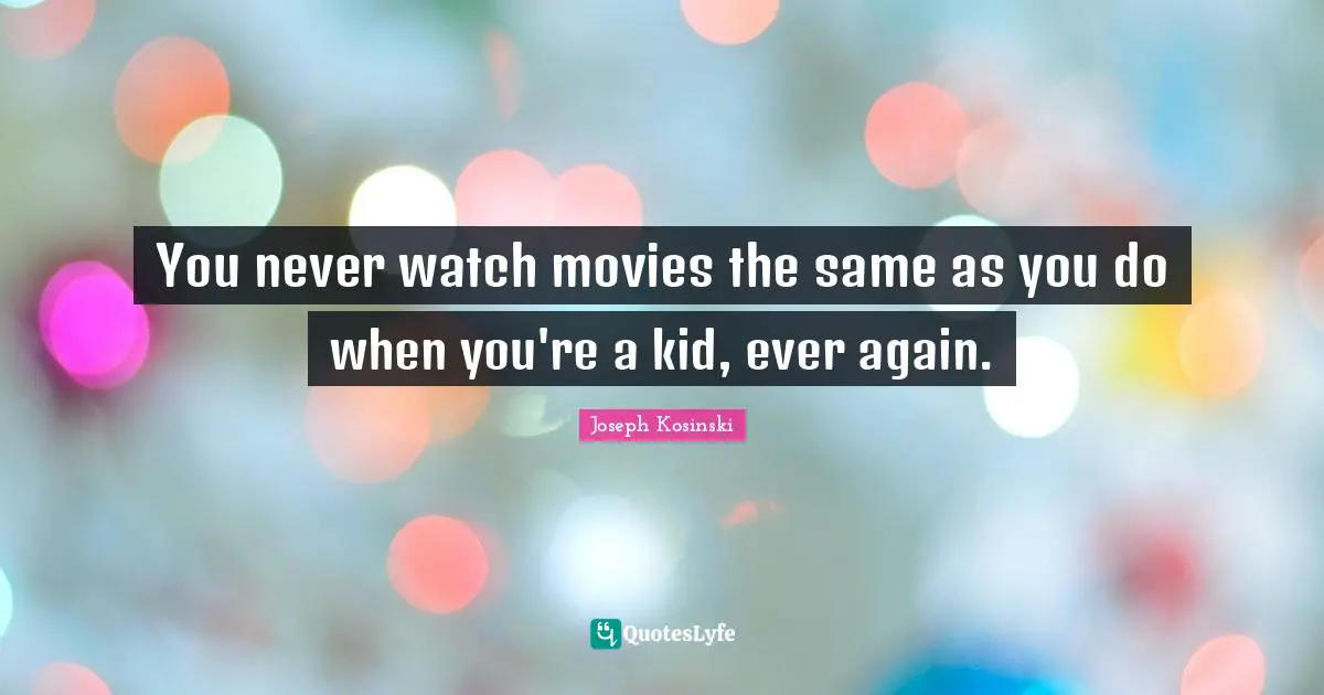 You never watch movies the same as you do when you're a kid, ever again.