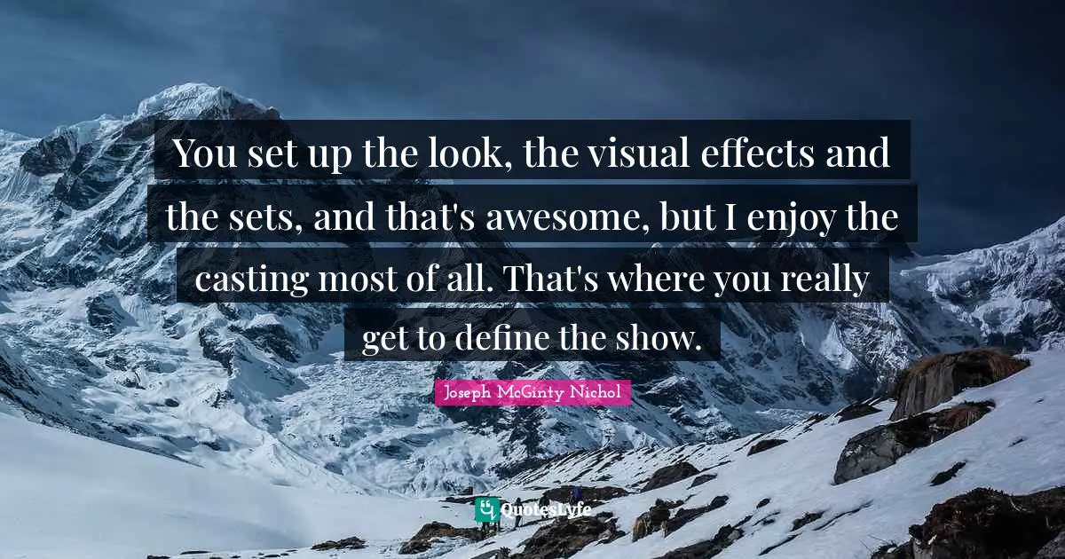You set up the look, the visual effects and the sets, and that's awesome, but I enjoy the casting most of all. That's where you really get to define the show.