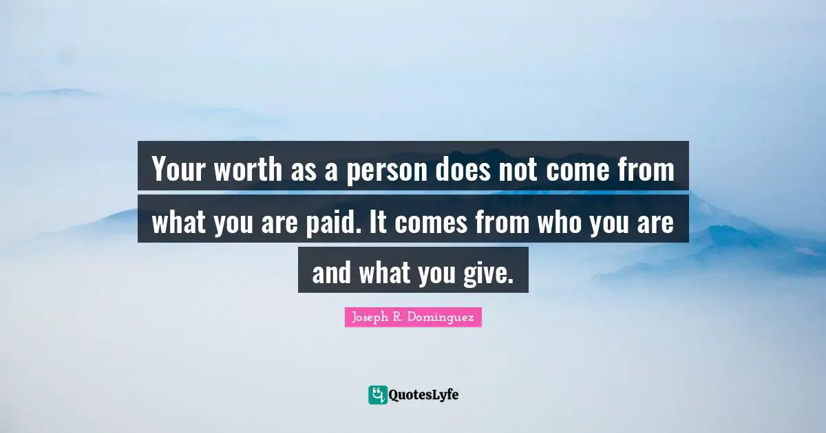 Your worth as a person does not come from what you are paid. It comes from who you are and what you give.