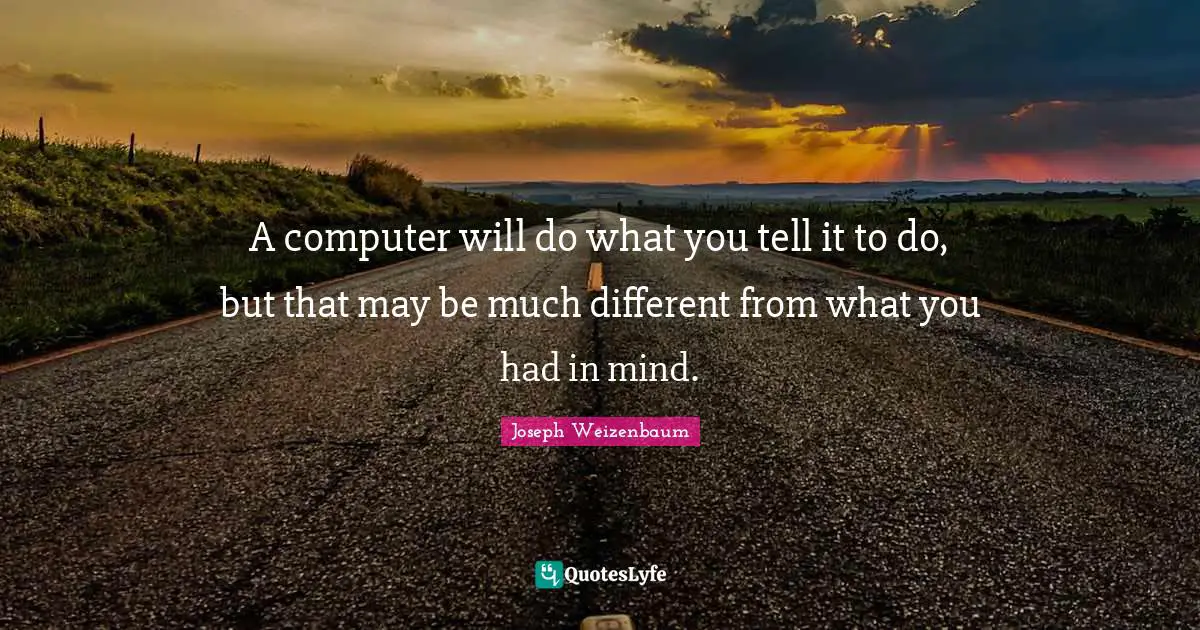 A computer will do what you tell it to do, but that may be much different from what you had in mind.