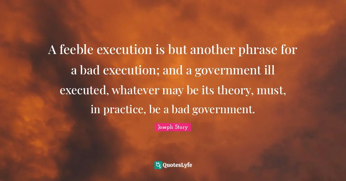 Ill Quotes: "A feeble execution is but another phrase for a bad execution; and a government ill executed, whatever may be its theory, must, in practice, be a bad government."