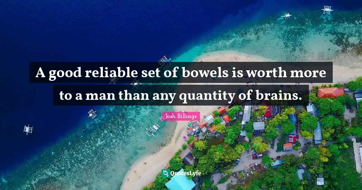 A good reliable set of bowels is worth more to a man than any quantity of brains.