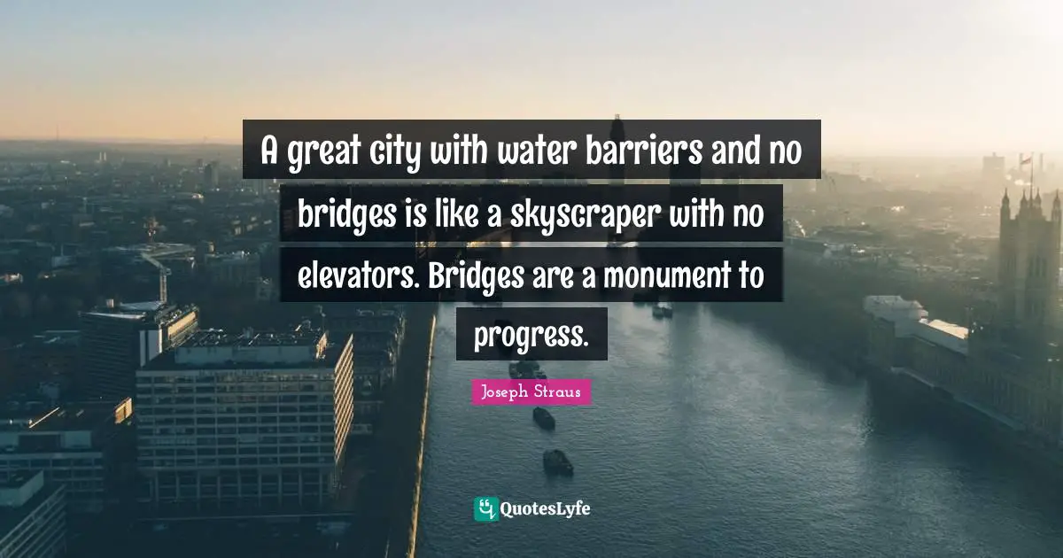 A great city with water barriers and no bridges is like a skyscraper with no elevators. Bridges are a monument to progress.