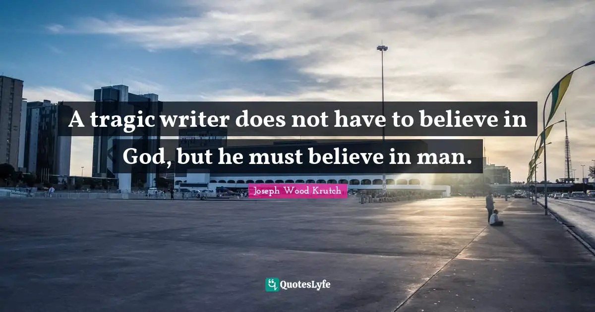 Joseph Wood Krutch Quotes: "A tragic writer does not have to believe in God, but he must believe in man."