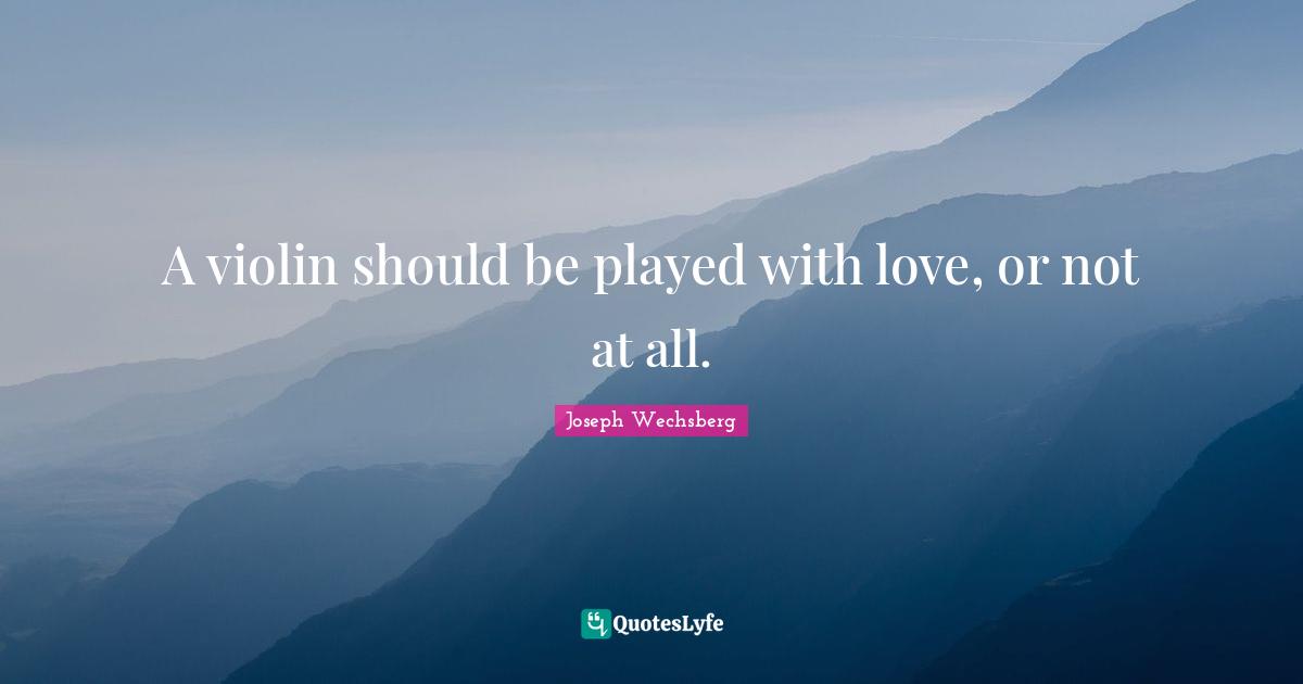 A violin should be played with love, or not at all.