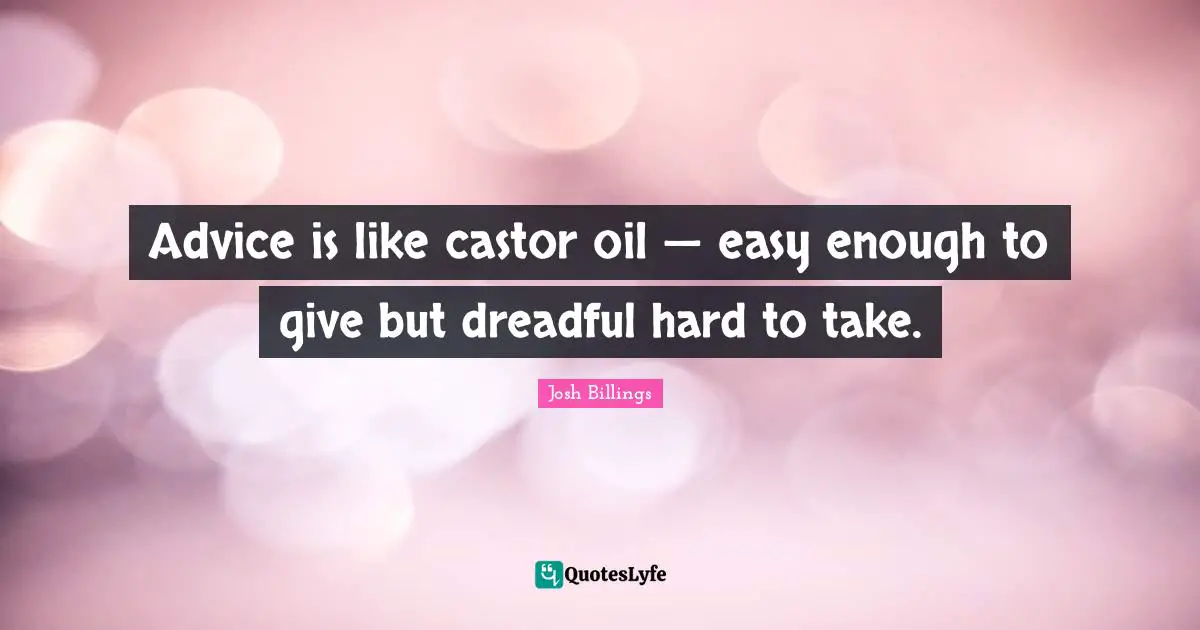 Advice is like castor oil — easy enough to give but dreadful hard to take.