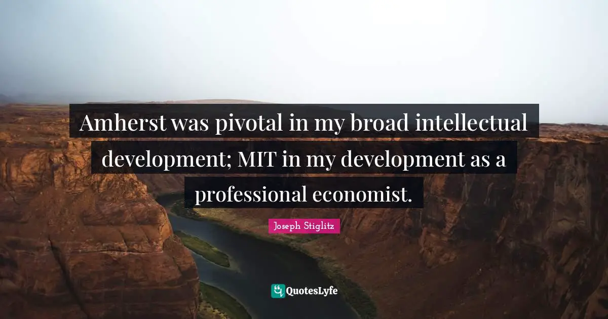 Joseph Stiglitz Quotes: "Amherst was pivotal in my broad intellectual development; MIT in my development as a professional economist."