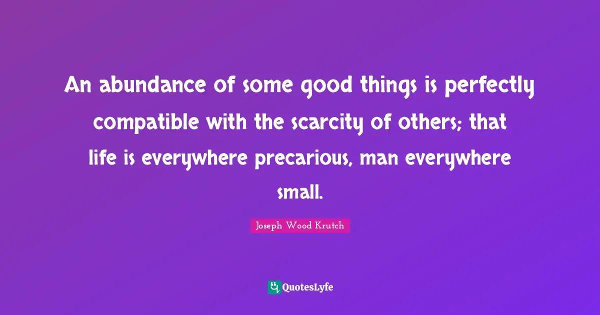 Joseph Wood Krutch Quotes: "An abundance of some good things is perfectly compatible with the scarcity of others; that life is everywhere precarious, man everywhere small."