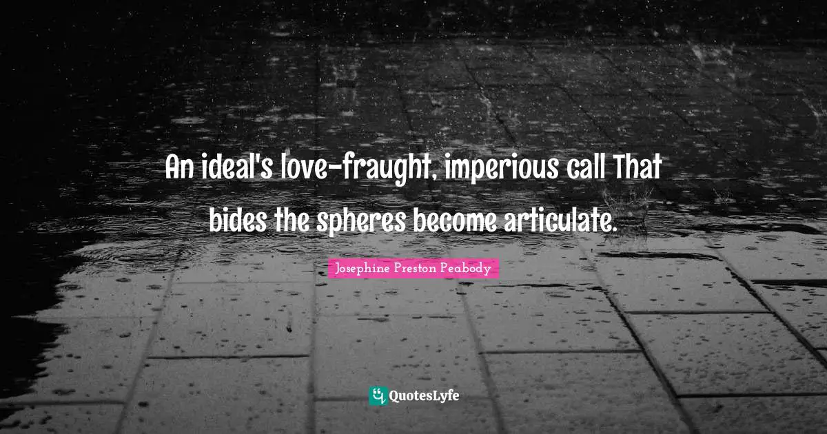 An ideal's love-fraught, imperious call That bides the spheres become articulate.