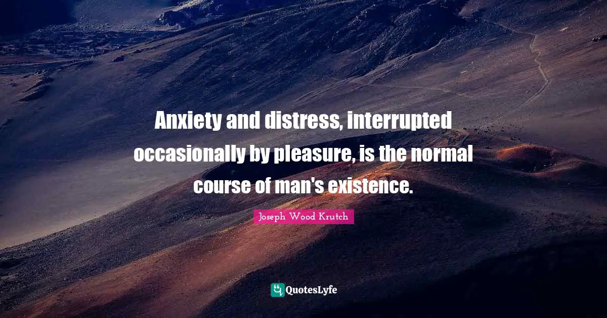 Joseph Wood Krutch Quotes: "Anxiety and distress, interrupted occasionally by pleasure, is the normal course of man's existence."