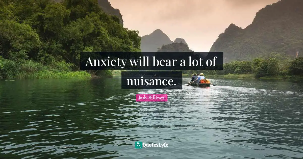 Anxiety will bear a lot of nuisance.
