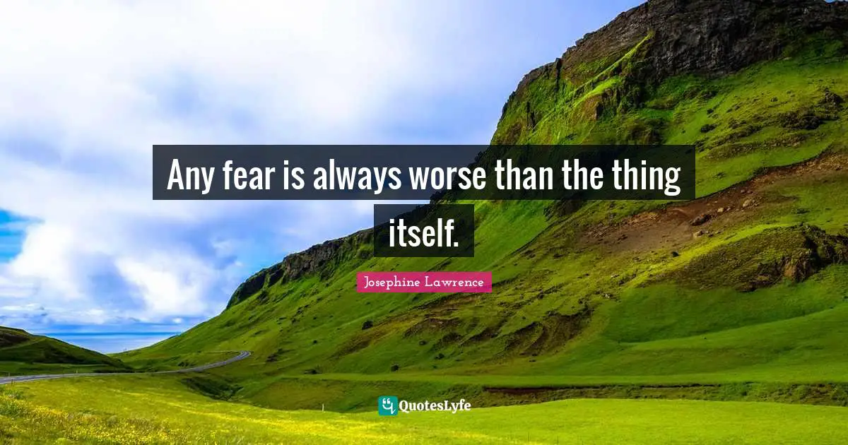 Any fear is always worse than the thing itself.