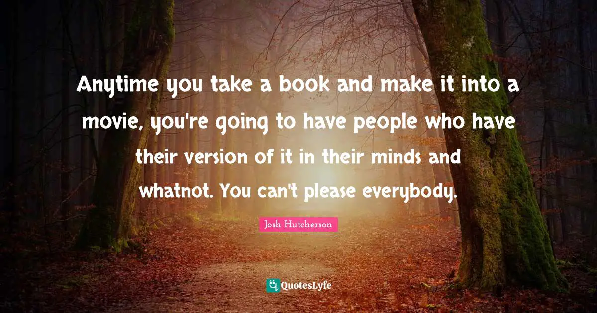 Anytime you take a book and make it into a movie, you're going to have people who have their version of it in their minds and whatnot. You can't please everybody.