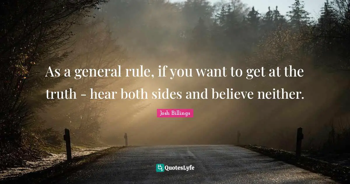 As a general rule, if you want to get at the truth - hear both sides and believe neither.