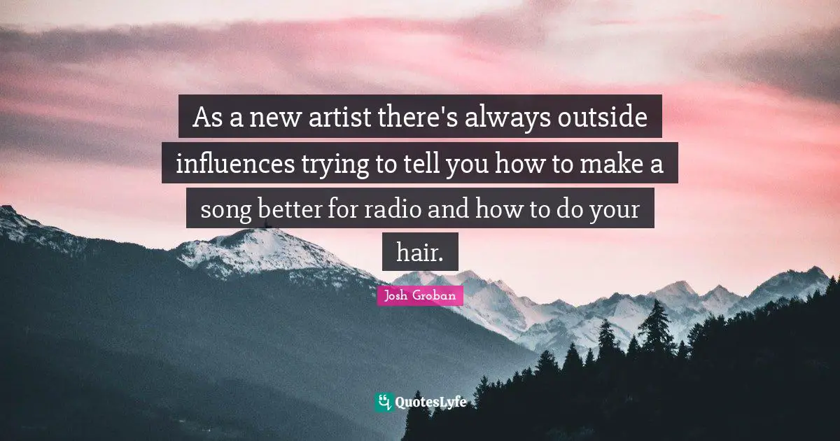 As a new artist there's always outside influences trying to tell you how to make a song better for radio and how to do your hair.