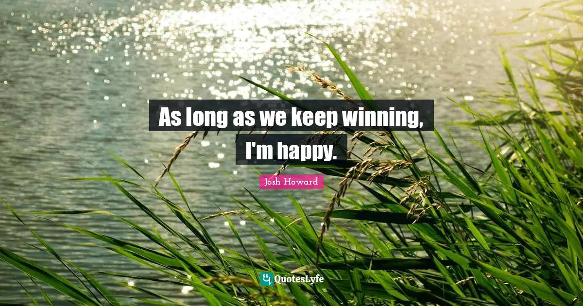 As long as we keep winning, I'm happy.