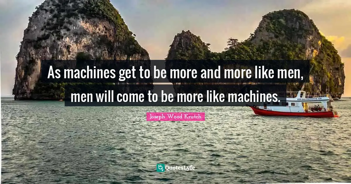 Joseph Wood Krutch Quotes: "As machines get to be more and more like men, men will come to be more like machines."