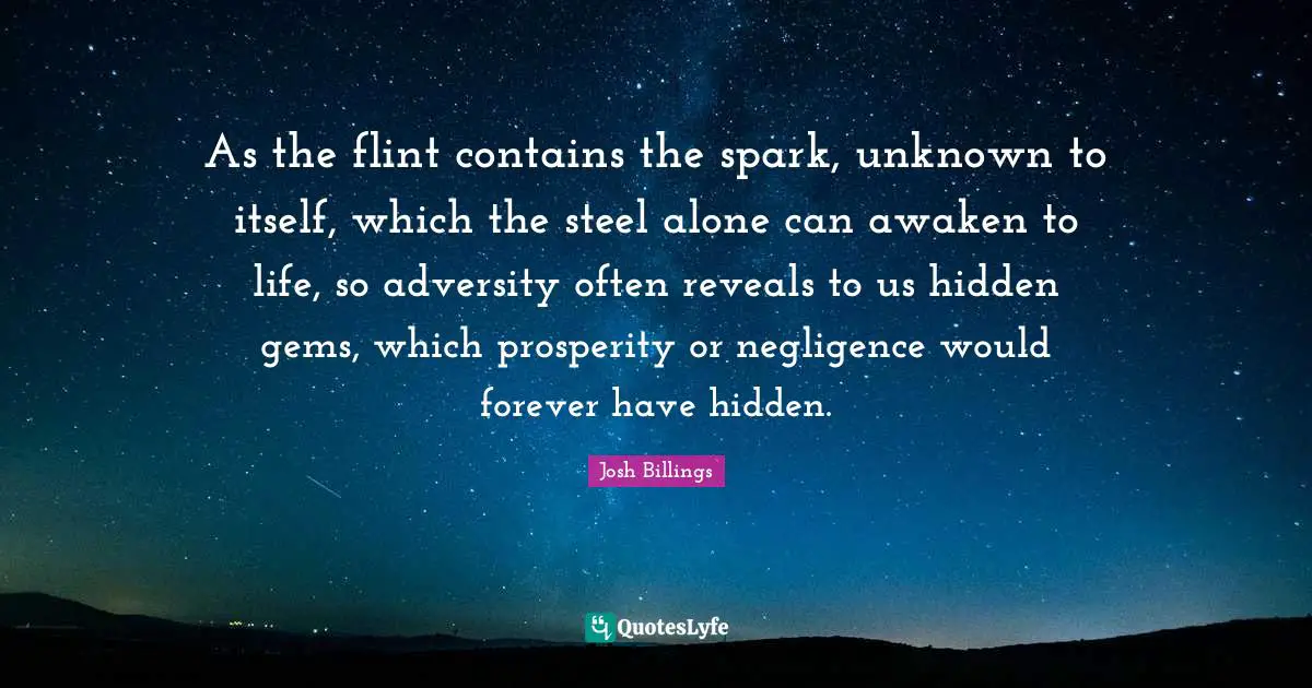 Gems Quotes: "As the flint contains the spark, unknown to itself, which the steel alone can awaken to life, so adversity often reveals to us hidden gems, which prosperity or negligence would forever have hidden."