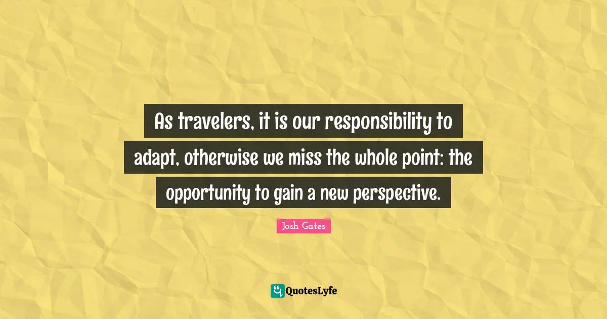 As travelers, it is our responsibility to adapt, otherwise we miss the whole point: the opportunity to gain a new perspective.