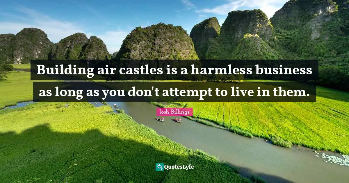 Building air castles is a harmless business as long as you don't attempt to live in them.