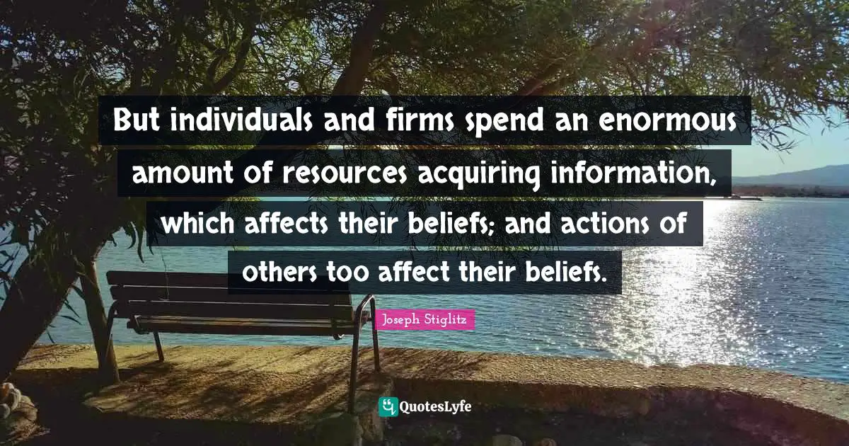 Joseph Stiglitz Quotes: "But individuals and firms spend an enormous amount of resources acquiring information, which affects their beliefs; and actions of others too affect their beliefs."