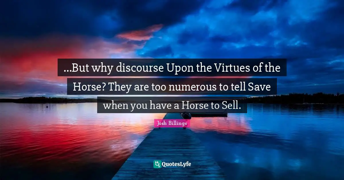 ...But why discourse Upon the Virtues of the Horse? They are too numerous to tell Save when you have a Horse to Sell.