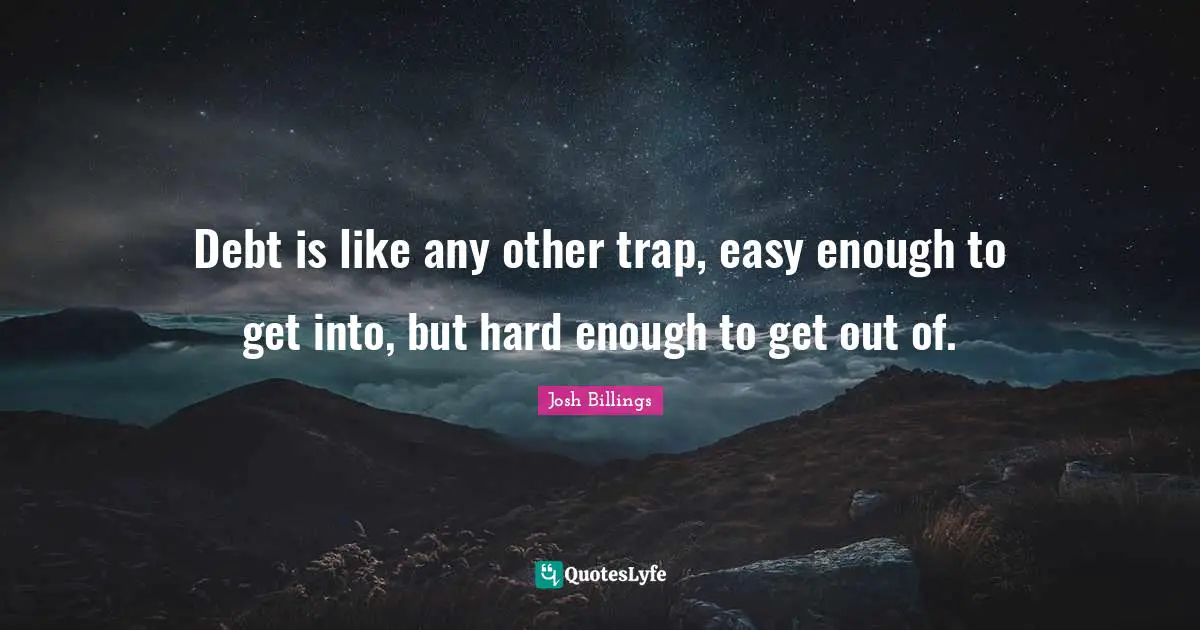 Debt is like any other trap, easy enough to get into, but hard enough to get out of.