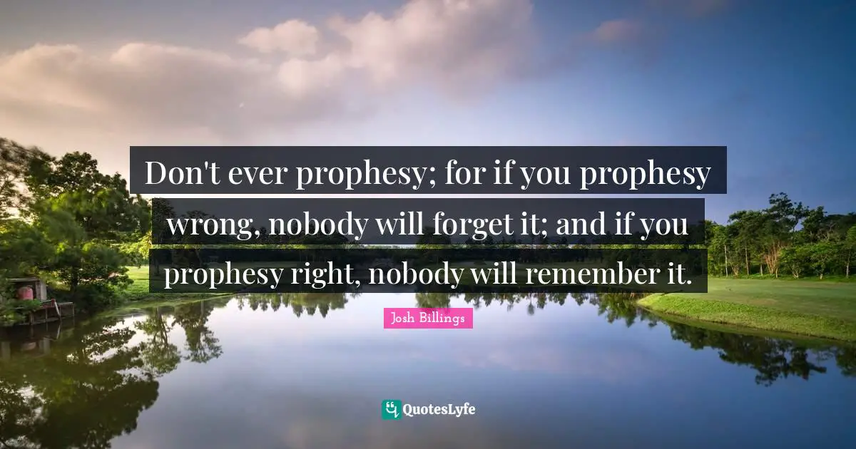 Prophecy Quotes: "Don't ever prophesy; for if you prophesy wrong, nobody will forget it; and if you prophesy right, nobody will remember it."