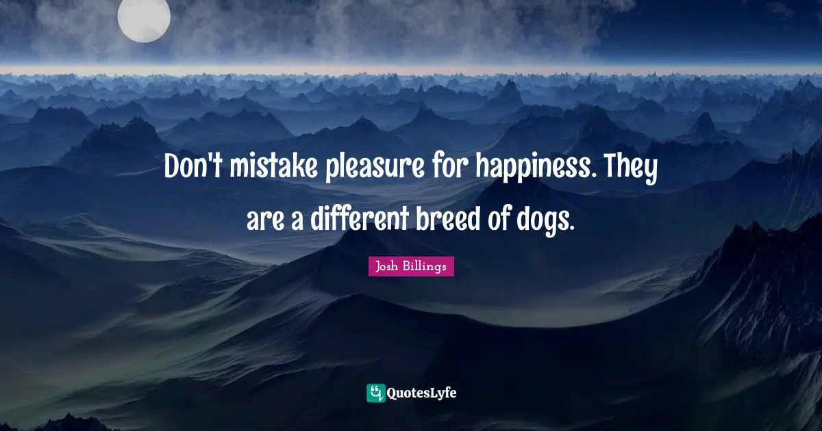 Josh Billings Quotes: "Don't mistake pleasure for happiness. They are a different breed of dogs."