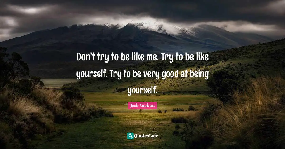 Josh Groban Quotes: "Don't try to be like me. Try to be like yourself. Try to be very good at being yourself."
