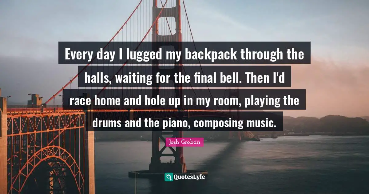Piano Quotes: "Every day I lugged my backpack through the halls, waiting for the final bell. Then I'd race home and hole up in my room, playing the drums and the piano, composing music."